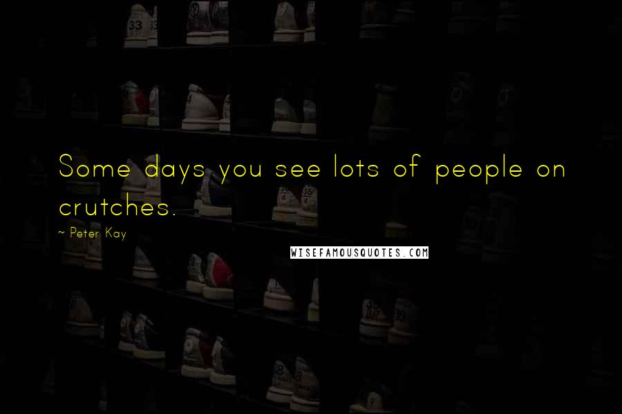Peter Kay Quotes: Some days you see lots of people on crutches.