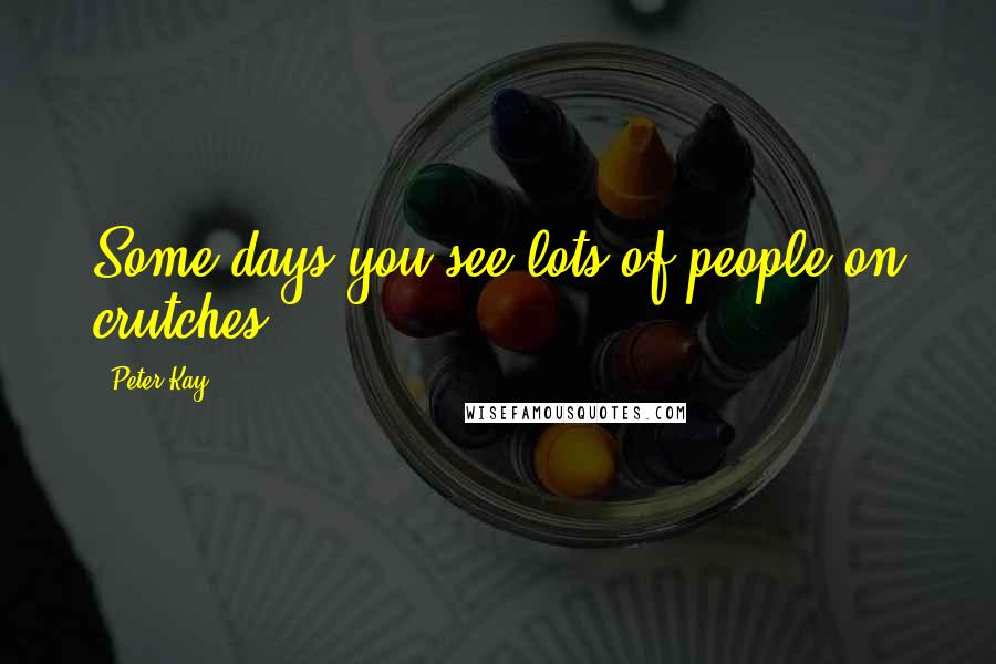 Peter Kay Quotes: Some days you see lots of people on crutches.
