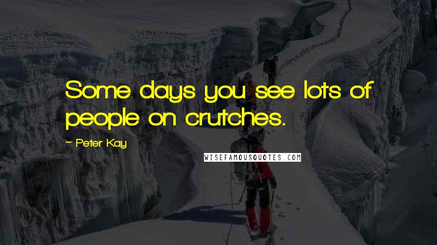 Peter Kay Quotes: Some days you see lots of people on crutches.