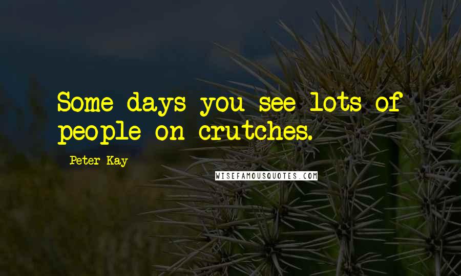 Peter Kay Quotes: Some days you see lots of people on crutches.