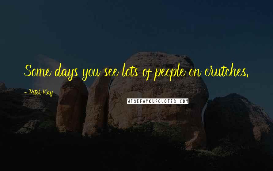 Peter Kay Quotes: Some days you see lots of people on crutches.