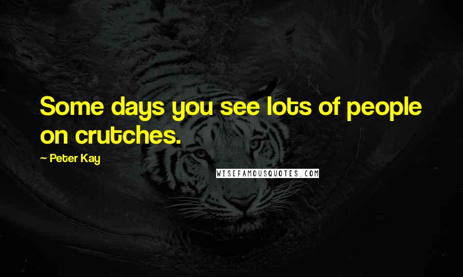 Peter Kay Quotes: Some days you see lots of people on crutches.