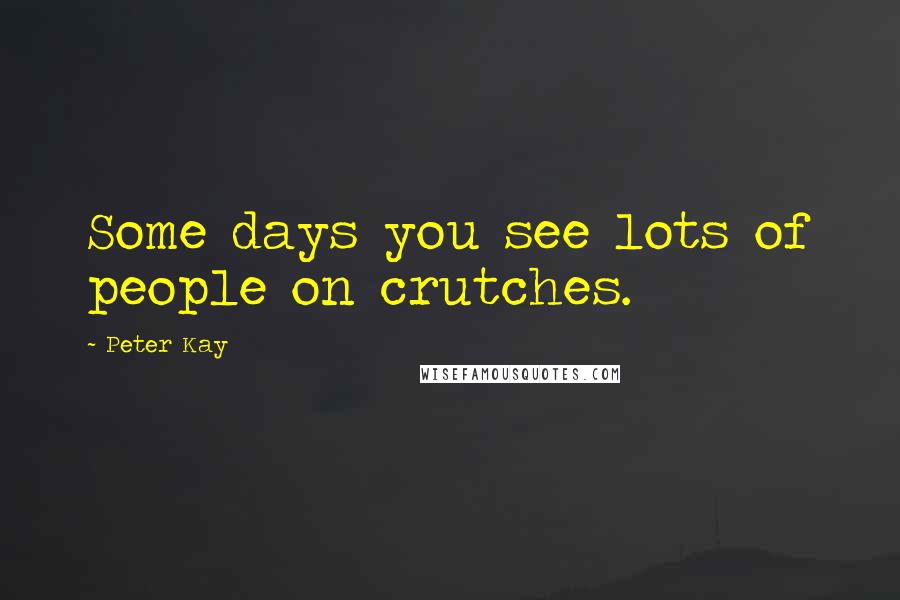 Peter Kay Quotes: Some days you see lots of people on crutches.