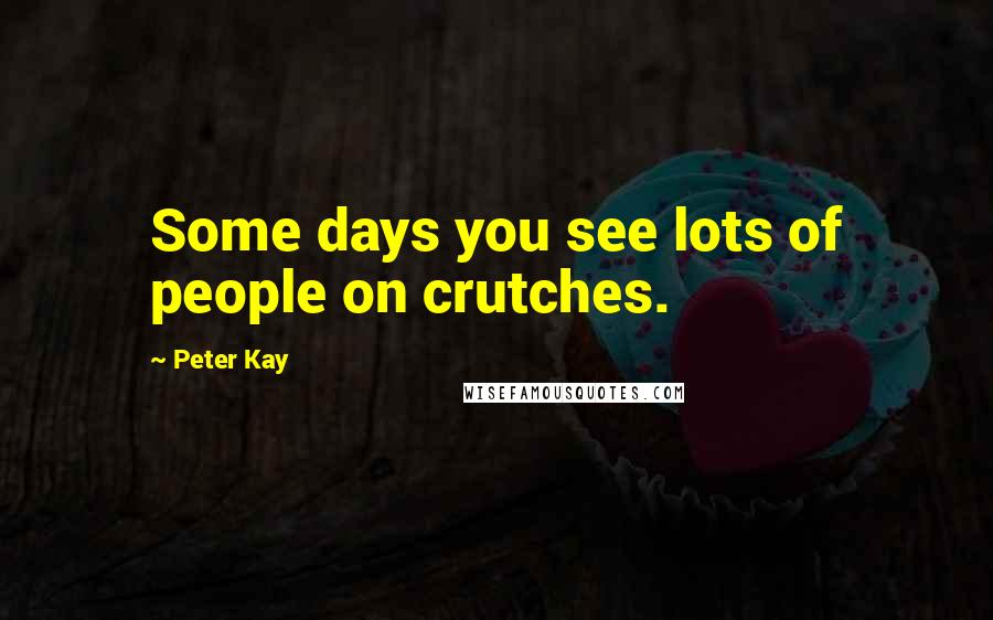 Peter Kay Quotes: Some days you see lots of people on crutches.