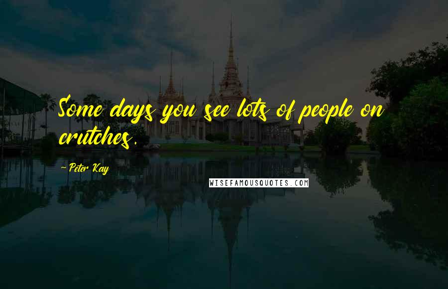 Peter Kay Quotes: Some days you see lots of people on crutches.