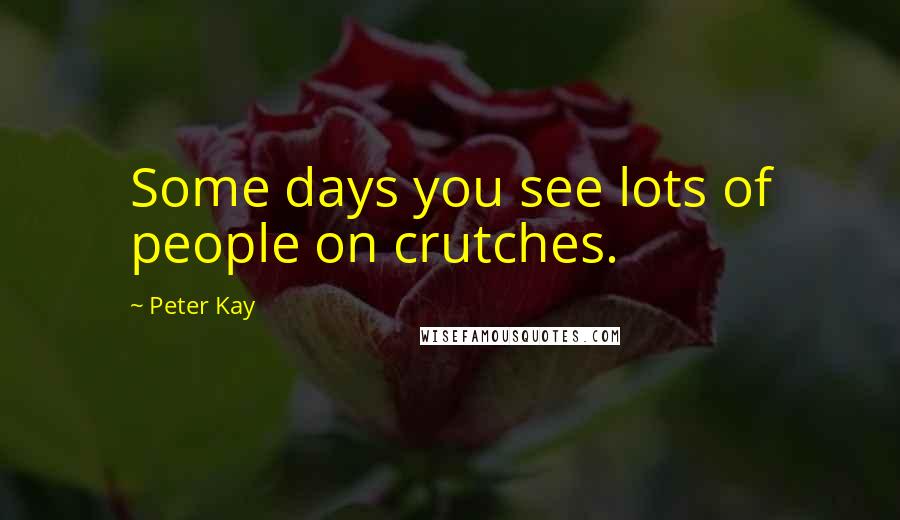 Peter Kay Quotes: Some days you see lots of people on crutches.