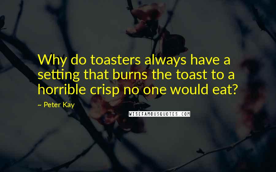 Peter Kay Quotes: Why do toasters always have a setting that burns the toast to a horrible crisp no one would eat?