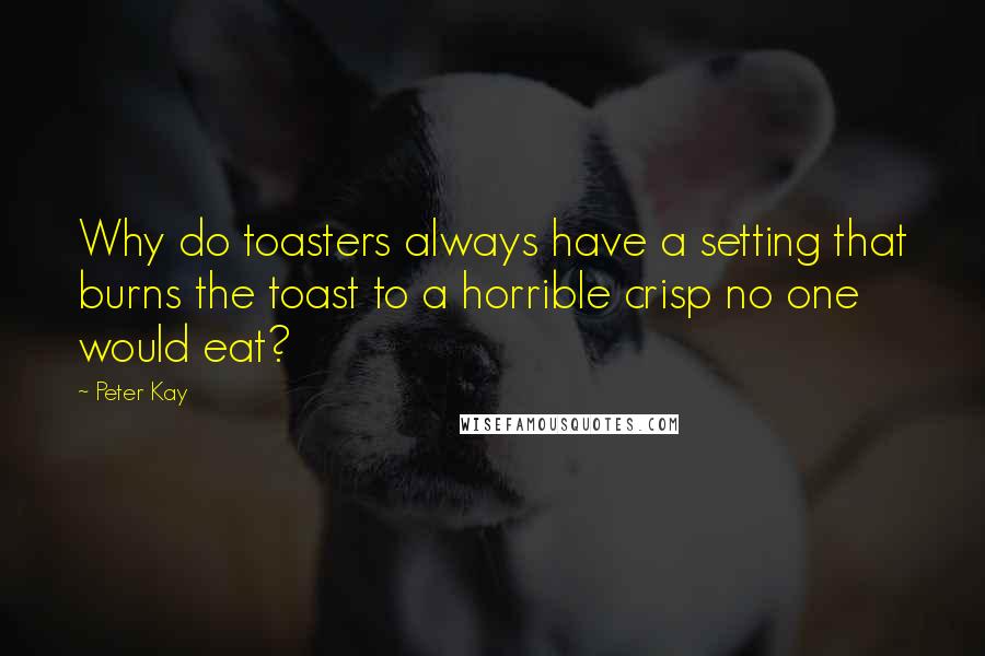 Peter Kay Quotes: Why do toasters always have a setting that burns the toast to a horrible crisp no one would eat?