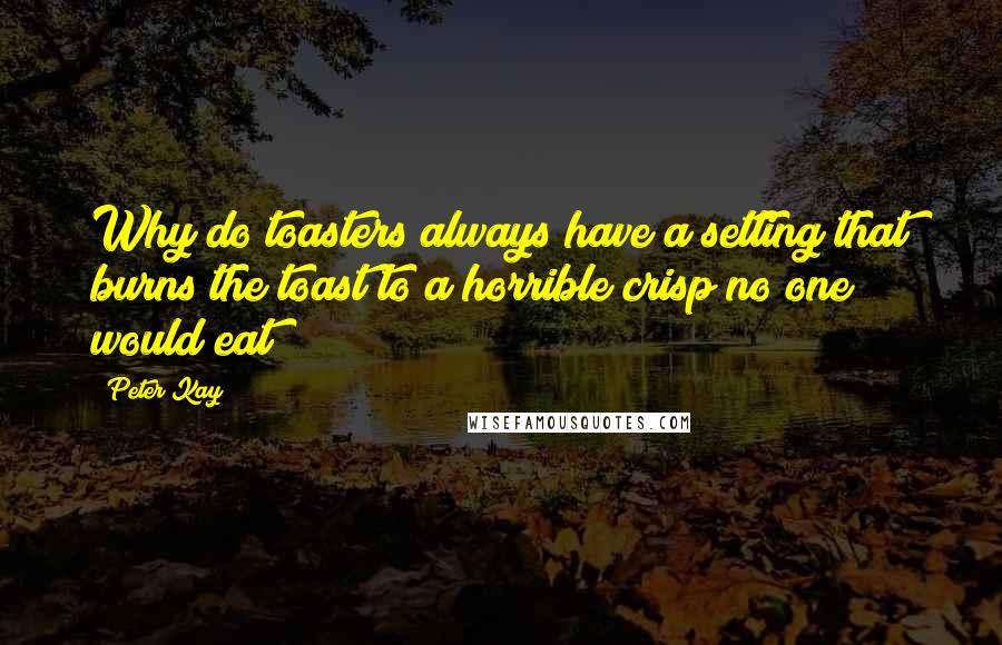 Peter Kay Quotes: Why do toasters always have a setting that burns the toast to a horrible crisp no one would eat?