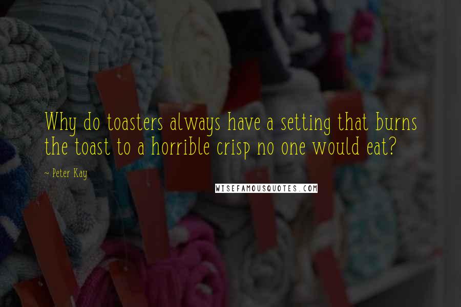 Peter Kay Quotes: Why do toasters always have a setting that burns the toast to a horrible crisp no one would eat?