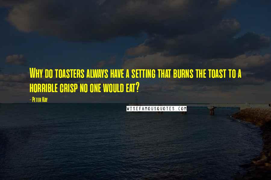 Peter Kay Quotes: Why do toasters always have a setting that burns the toast to a horrible crisp no one would eat?