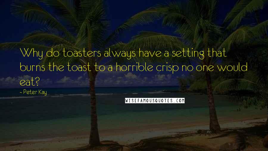 Peter Kay Quotes: Why do toasters always have a setting that burns the toast to a horrible crisp no one would eat?