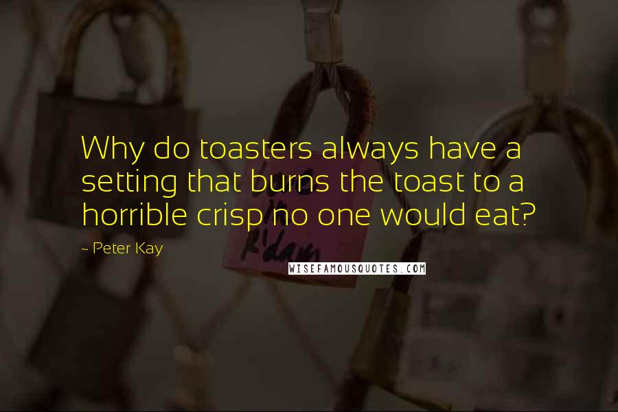 Peter Kay Quotes: Why do toasters always have a setting that burns the toast to a horrible crisp no one would eat?