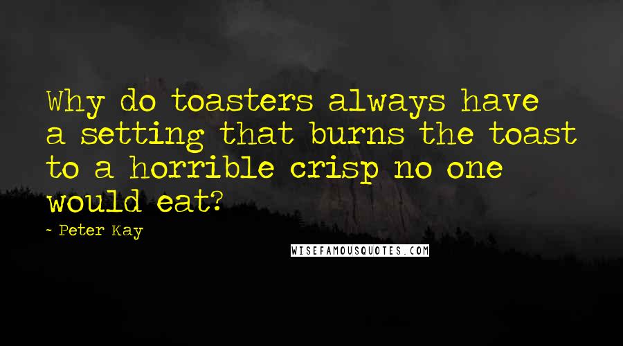 Peter Kay Quotes: Why do toasters always have a setting that burns the toast to a horrible crisp no one would eat?