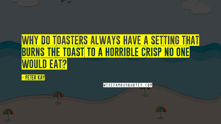 Peter Kay Quotes: Why do toasters always have a setting that burns the toast to a horrible crisp no one would eat?