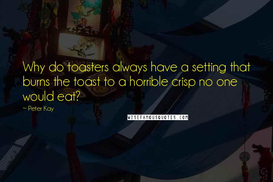 Peter Kay Quotes: Why do toasters always have a setting that burns the toast to a horrible crisp no one would eat?