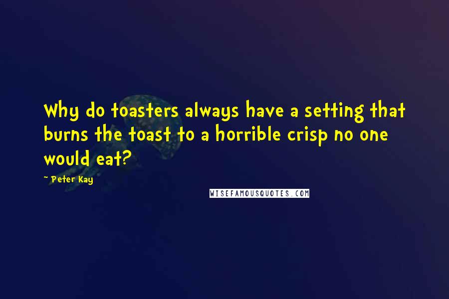 Peter Kay Quotes: Why do toasters always have a setting that burns the toast to a horrible crisp no one would eat?