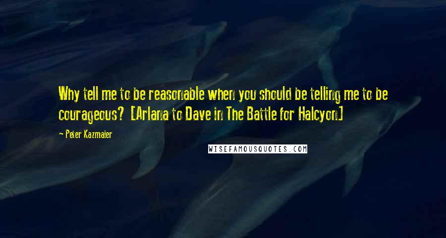 Peter Kazmaier Quotes: Why tell me to be reasonable when you should be telling me to be courageous? [Arlana to Dave in The Battle for Halcyon]