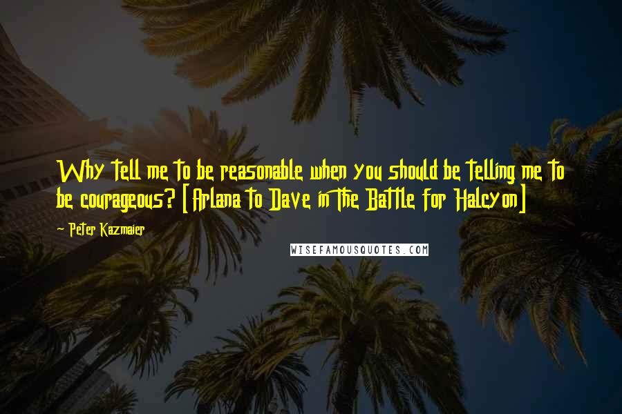 Peter Kazmaier Quotes: Why tell me to be reasonable when you should be telling me to be courageous? [Arlana to Dave in The Battle for Halcyon]