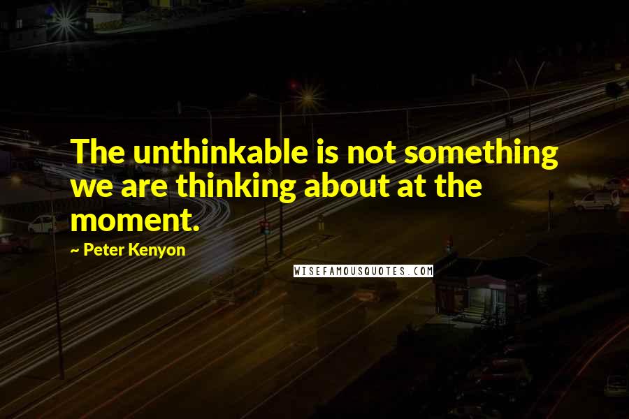Peter Kenyon Quotes: The unthinkable is not something we are thinking about at the moment.