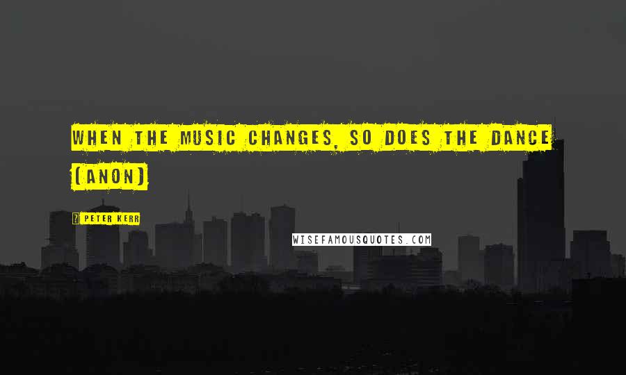 Peter Kerr Quotes: When the music changes, so does the dance (Anon)