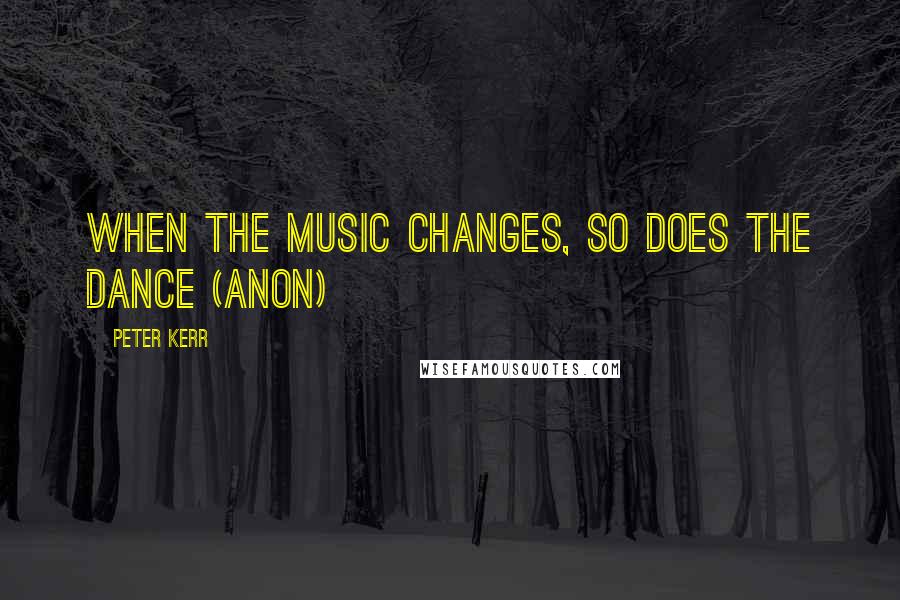 Peter Kerr Quotes: When the music changes, so does the dance (Anon)