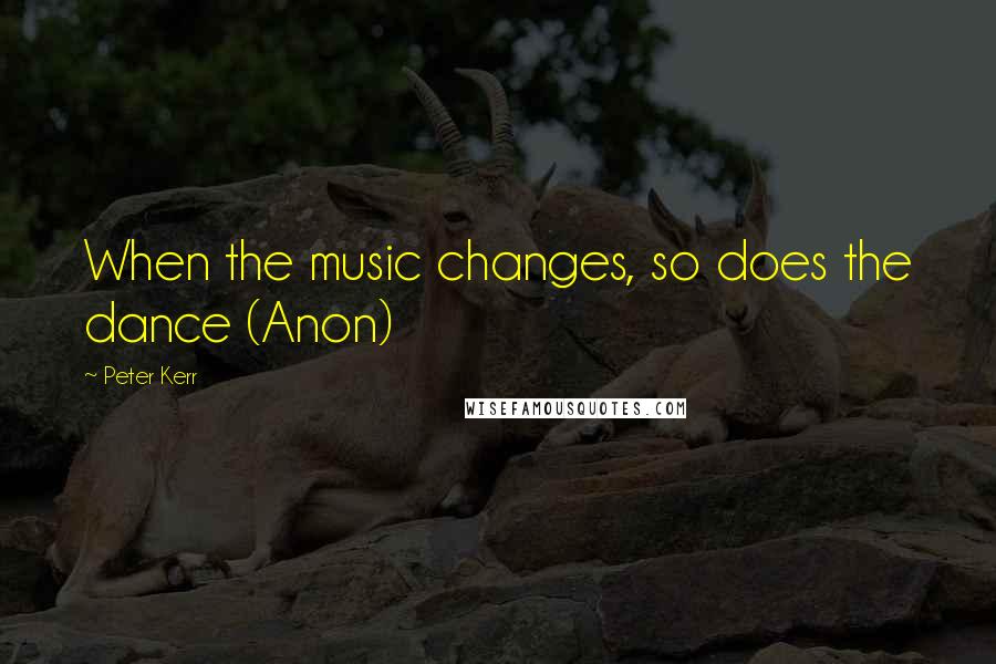 Peter Kerr Quotes: When the music changes, so does the dance (Anon)