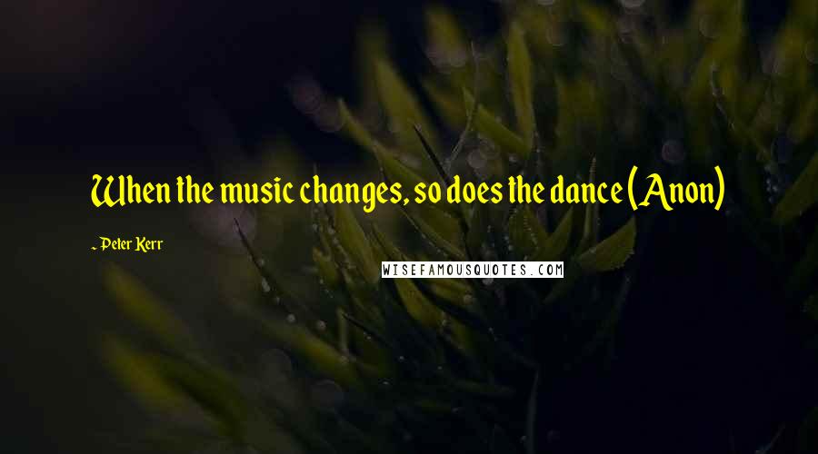 Peter Kerr Quotes: When the music changes, so does the dance (Anon)