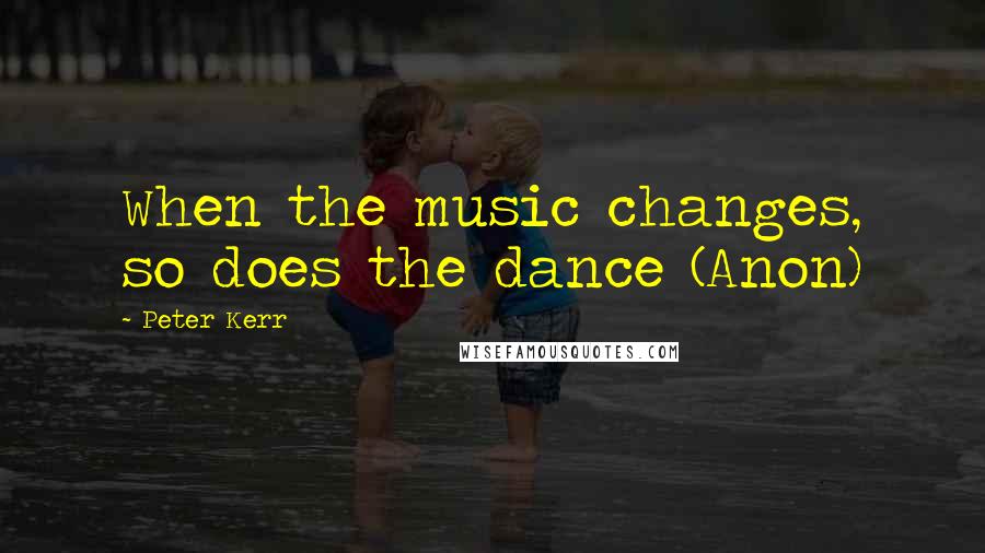 Peter Kerr Quotes: When the music changes, so does the dance (Anon)