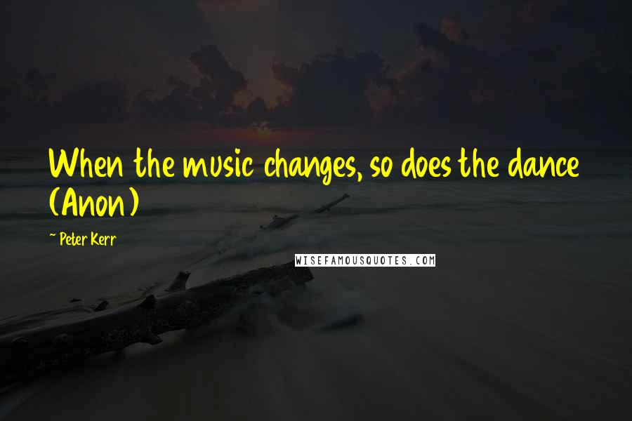 Peter Kerr Quotes: When the music changes, so does the dance (Anon)