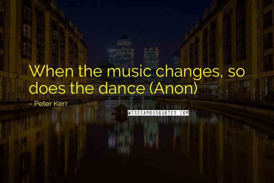 Peter Kerr Quotes: When the music changes, so does the dance (Anon)