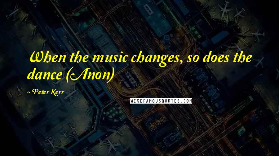 Peter Kerr Quotes: When the music changes, so does the dance (Anon)
