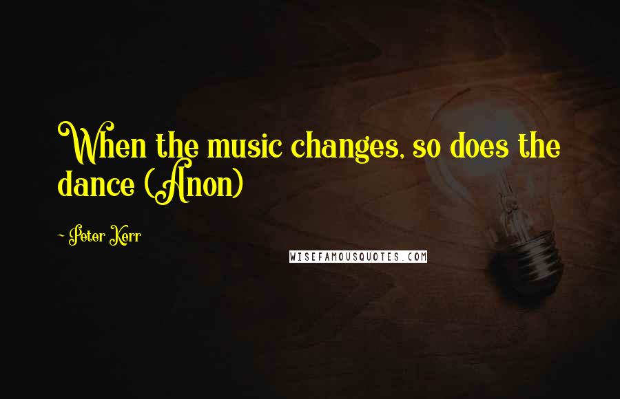 Peter Kerr Quotes: When the music changes, so does the dance (Anon)