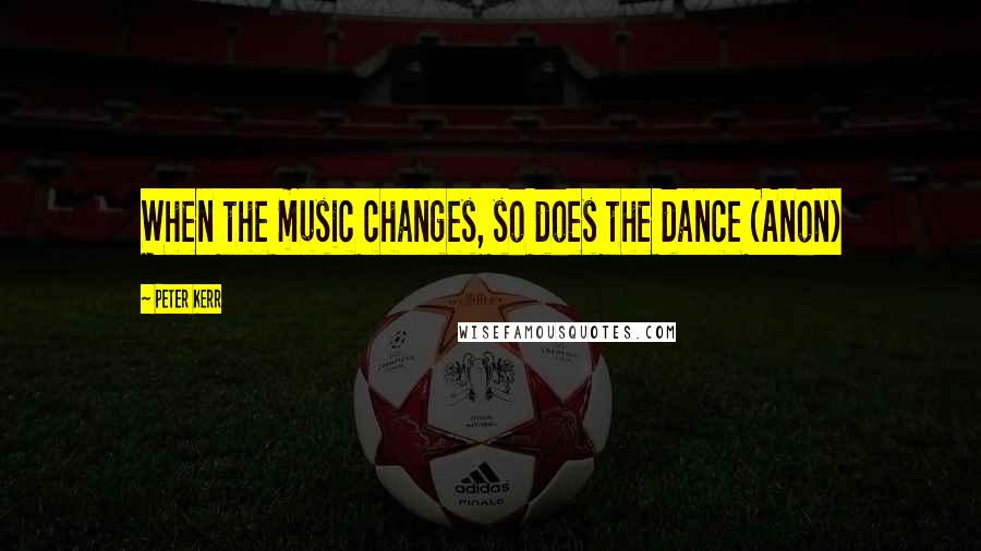 Peter Kerr Quotes: When the music changes, so does the dance (Anon)