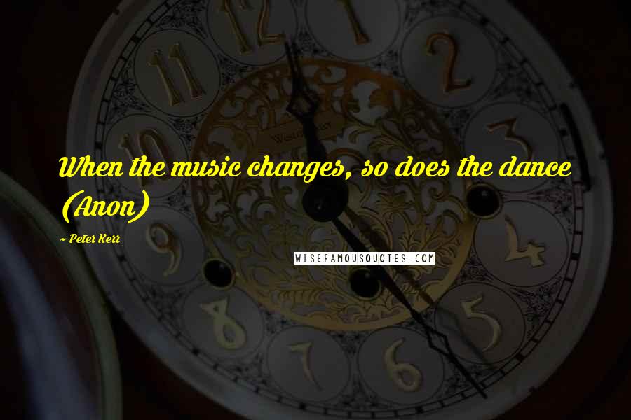 Peter Kerr Quotes: When the music changes, so does the dance (Anon)