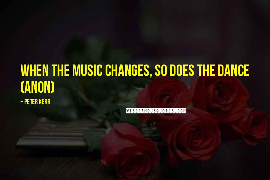 Peter Kerr Quotes: When the music changes, so does the dance (Anon)