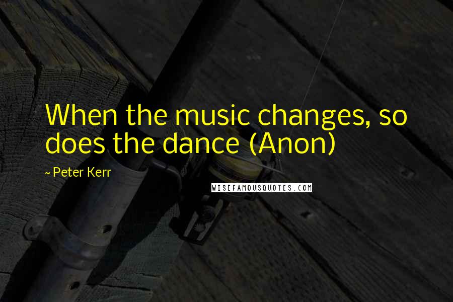 Peter Kerr Quotes: When the music changes, so does the dance (Anon)