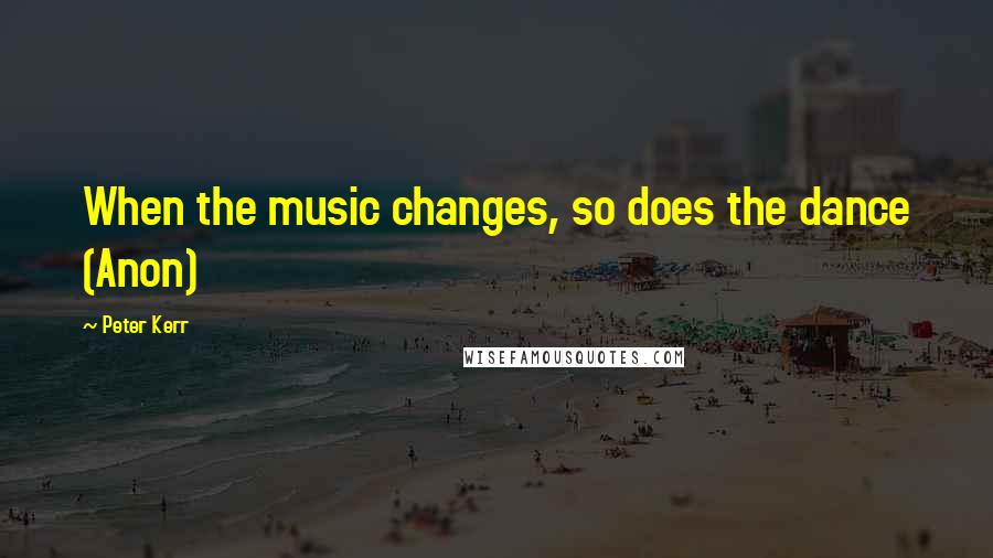 Peter Kerr Quotes: When the music changes, so does the dance (Anon)
