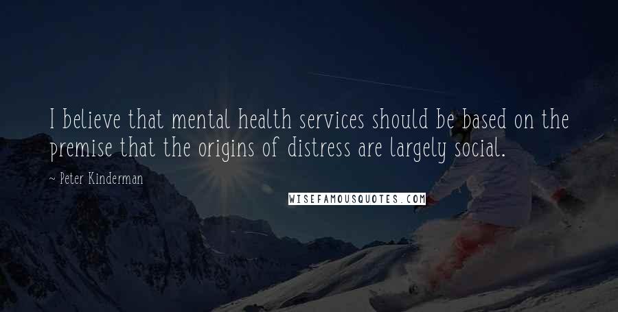 Peter Kinderman Quotes: I believe that mental health services should be based on the premise that the origins of distress are largely social.