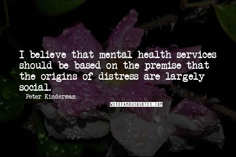 Peter Kinderman Quotes: I believe that mental health services should be based on the premise that the origins of distress are largely social.