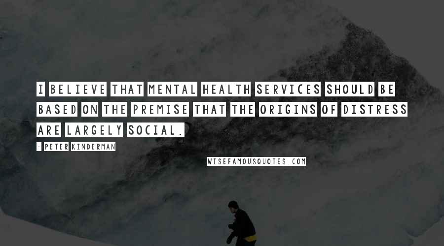 Peter Kinderman Quotes: I believe that mental health services should be based on the premise that the origins of distress are largely social.