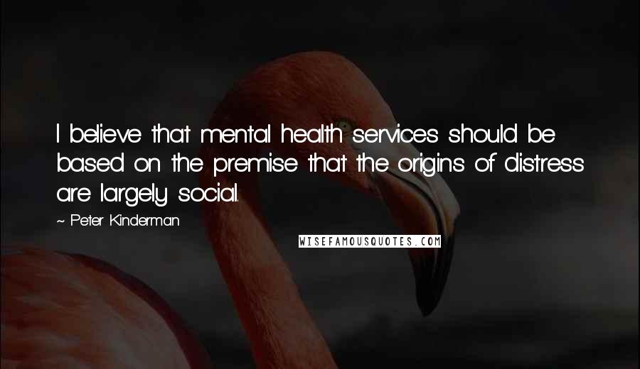 Peter Kinderman Quotes: I believe that mental health services should be based on the premise that the origins of distress are largely social.