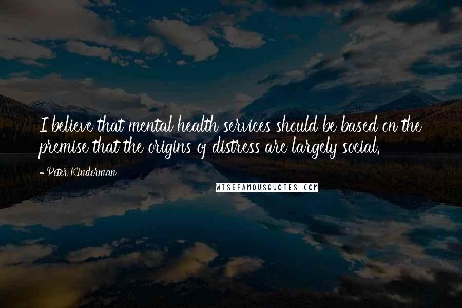 Peter Kinderman Quotes: I believe that mental health services should be based on the premise that the origins of distress are largely social.