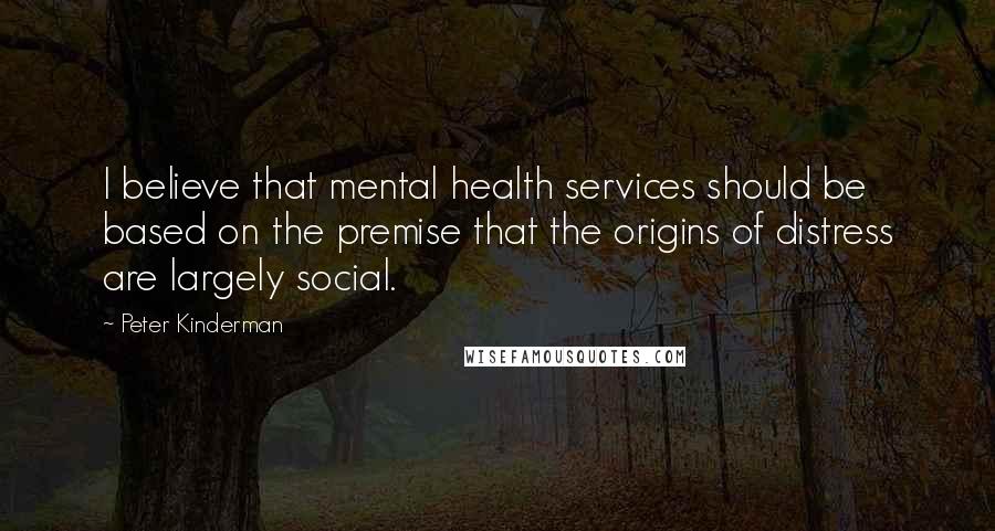 Peter Kinderman Quotes: I believe that mental health services should be based on the premise that the origins of distress are largely social.
