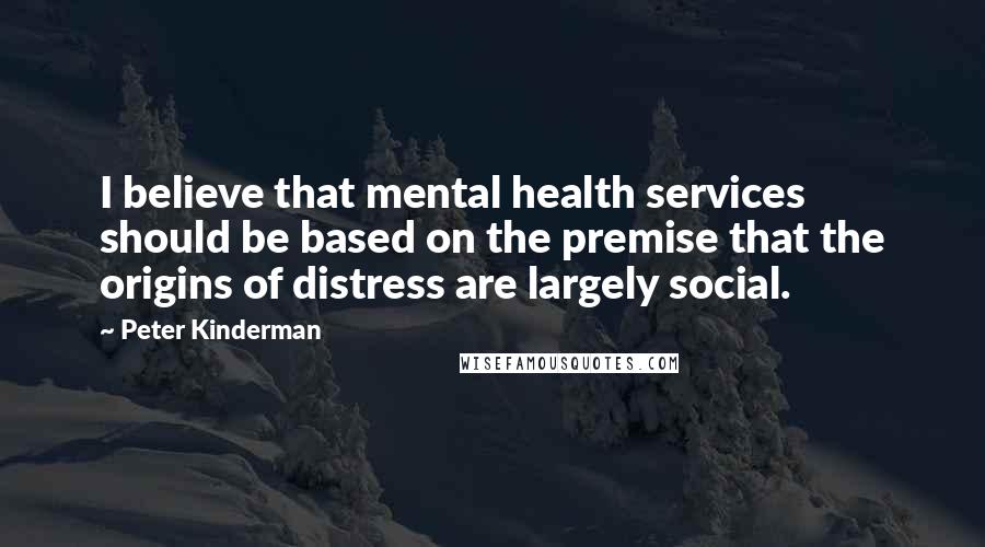 Peter Kinderman Quotes: I believe that mental health services should be based on the premise that the origins of distress are largely social.