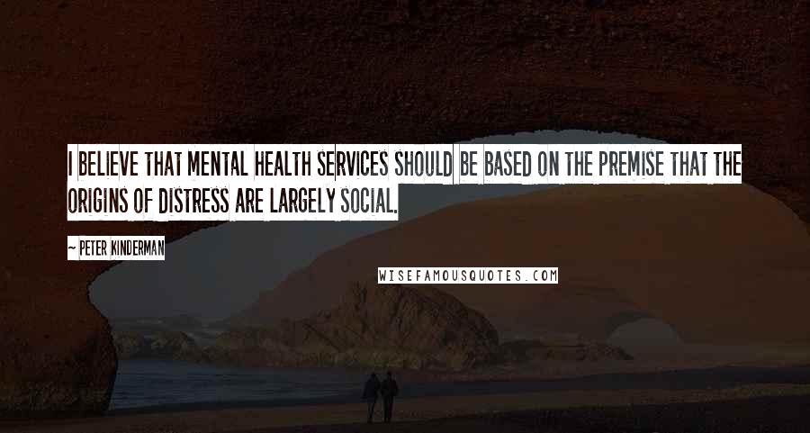 Peter Kinderman Quotes: I believe that mental health services should be based on the premise that the origins of distress are largely social.