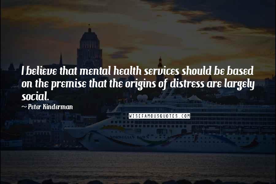 Peter Kinderman Quotes: I believe that mental health services should be based on the premise that the origins of distress are largely social.