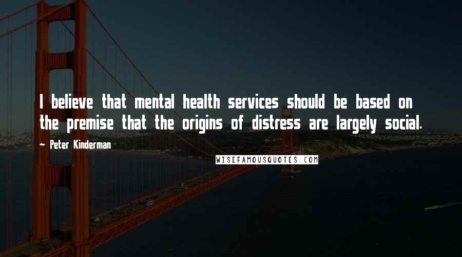 Peter Kinderman Quotes: I believe that mental health services should be based on the premise that the origins of distress are largely social.