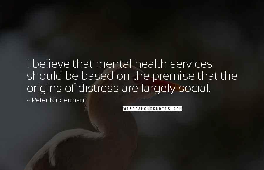 Peter Kinderman Quotes: I believe that mental health services should be based on the premise that the origins of distress are largely social.