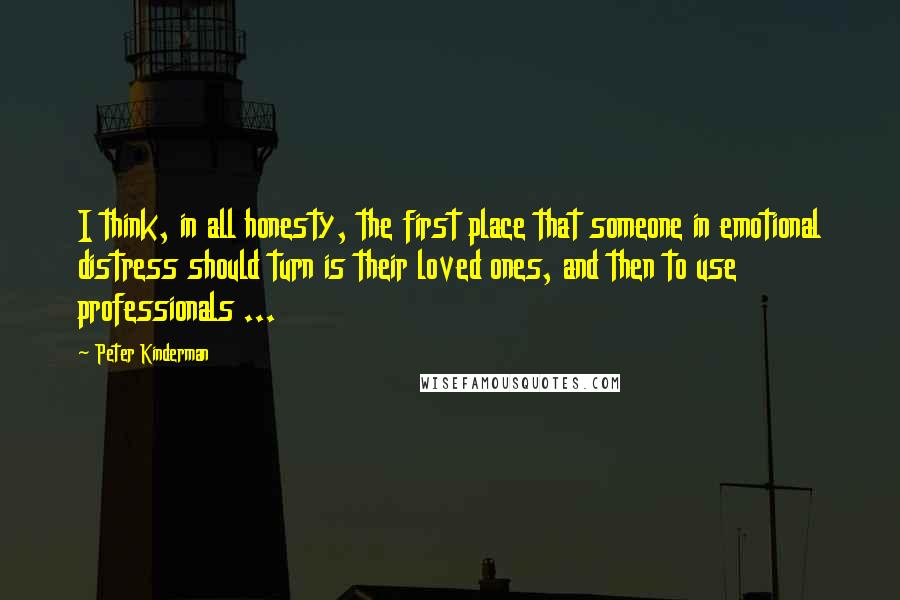 Peter Kinderman Quotes: I think, in all honesty, the first place that someone in emotional distress should turn is their loved ones, and then to use professionals ...